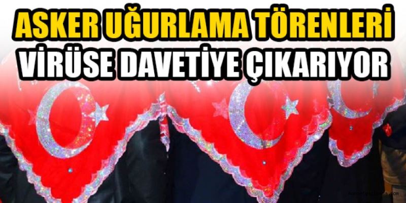 ASKER UĞURLAMA TÖRENLERİ VİRÜSE DAVETİYE ÇIKARIYOR