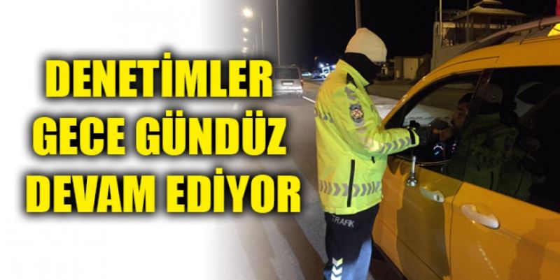 DENETİMLER GECE-GÜNÜZ DEVAM EDİYOR