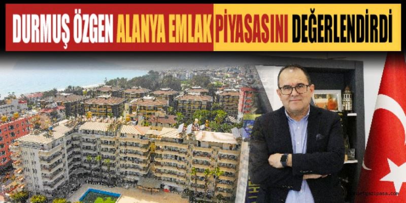 DURMUŞ ÖZGEN ALANYA EMLAK PİYASASINI DEĞERLENDİRDİ