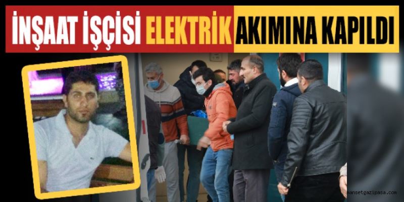 Elektrik akımına kapılan inşaat işçisi hayatını kaybetti