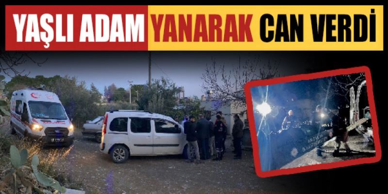 GAZİPAŞA’DA FECİ ÖLÜM: YAŞLI ADAM YANARAK CAN VERDİ