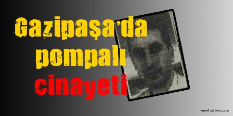 GAZİPAŞA’DA POMPALI CİNAYETİ