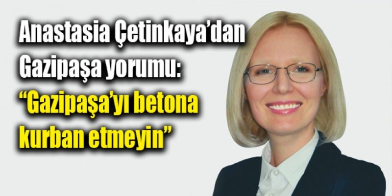 “GAZİPAŞA’YI BETONA KURBAN ETMEYİN”