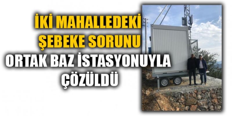 İKİ MAHALLEDEKİ ŞEBEKE SORUNU  ORTAK BAZ İSTASYONUYLA ÇÖZÜLDÜ