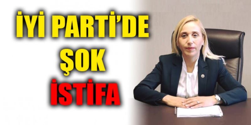 İYİ PARTİ’DE ŞOK İSTİFA