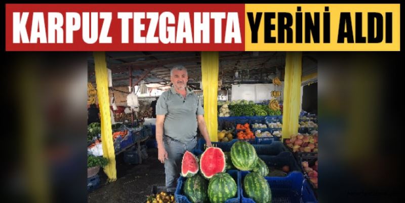 KARPUZ TEZGAHTA YERİNİ ALDI