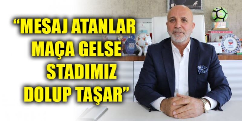 “MESAJ ATANLAR MAÇA GELSE STADIMIZ DOLUP TAŞAR”