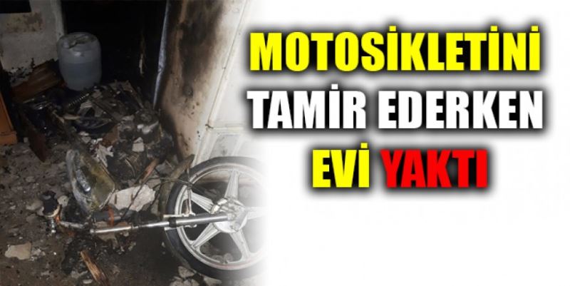 MOTOSİKLETİNİ TAMİR EDERKEN EVİ YAKTI