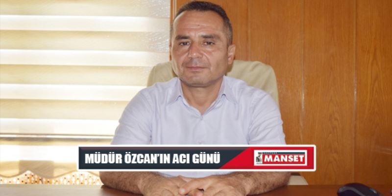 MÜDÜR ÖZCAN’IN ACI GÜNÜ