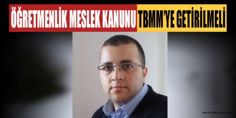 “ÖĞRETMENLİK MESLEK KANUNU HEMEN TBMM’YE GETİRİLMELİ”