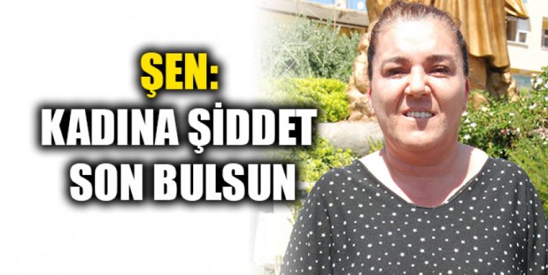 ŞEN: KADINA ŞİDDET SON BULSUN