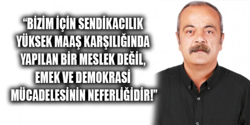 “SENDİKACILIK MESLEK DEĞİL, EMEK VE DEMOKRASİ MÜCADELESİNİN NEFERLİĞİDİR!”