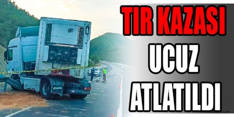 TIR KAZASI UCUZ ATLATILDI