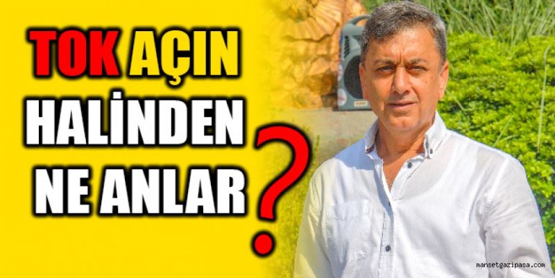 “Tok açın halinden ne anlar?”