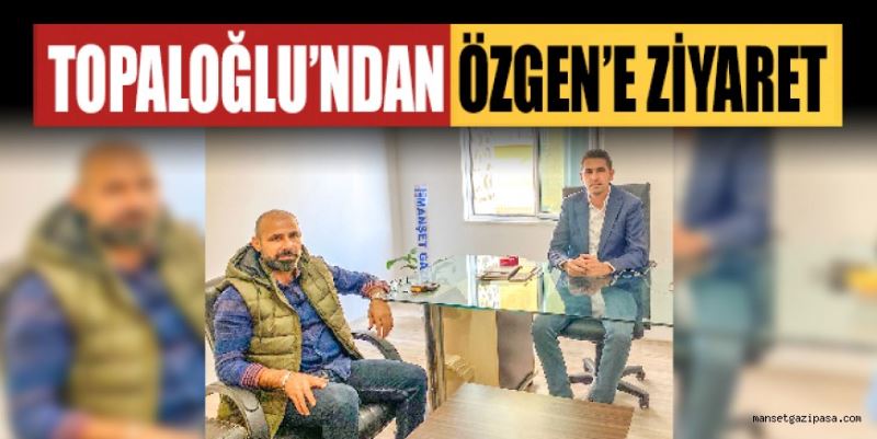 TOPALOĞLU’NDAN ÖZGEN’E ZİYARET